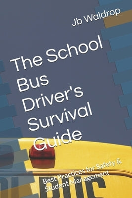The School Bus Driver's Survival Guide: Best Practices for Safety & Student Management by Waldrop, Jb