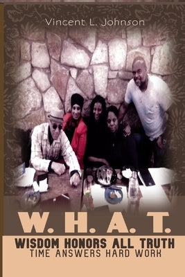 W.H.A.T. - Wisdom Honors All Truth: Time Answers Hard Work by Johnson, Vincent L.