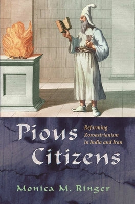 Pious Citizens: Reforming Zoroastrianism in India and Iran by Ringer, Monica M.