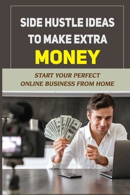 Side Hustle Ideas To Make Extra Money: Start Your Perfect Online Business From Home: Make Money Online Usa by Boye, Keitha