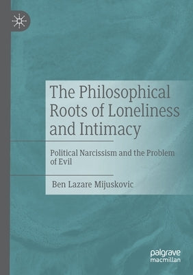 The Philosophical Roots of Loneliness and Intimacy: Political Narcissism and the Problem of Evil by Mijuskovic, Ben Lazare