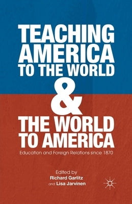 Teaching America to the World and the World to America: Education and Foreign Relations Since 1870 by Garlitz, R.