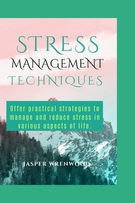 Stress Management Techniques: Offer practical strategies to manage and reduce stress in various aspects of life. by Wrenwood, Jasper