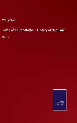 Tales of a Grandfather - History of Scotland: Vol. V by Scott, Walter