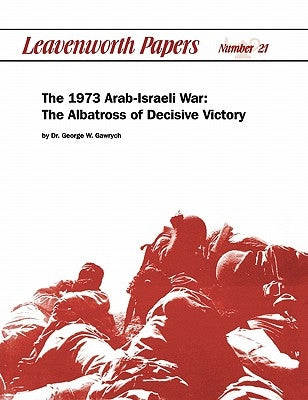 The 1973 Arab-Israeli War: The Albatross of Decisive Victory by Garwych, George W.