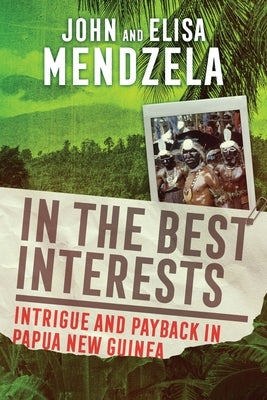 In the Best Interests: Intrigue and Payback in Papua New Guinea by Mendzela, John