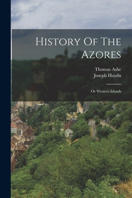 History Of The Azores: Or Western Islands by Ashe, Thomas