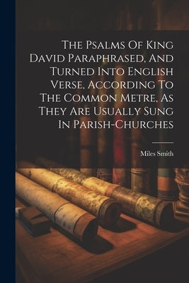 The Psalms Of King David Paraphrased, And Turned Into English Verse, According To The Common Metre, As They Are Usually Sung In Parish-churches by 1618-1671, Smith Miles