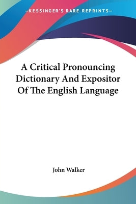A Critical Pronouncing Dictionary And Expositor Of The English Language by Walker, John