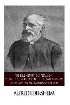 The Bible History, Old Testament, Volume 7: From the Decline of the Two Kingdoms to the Assyrian and Babylonian Captivity by Edersheim, Alfred