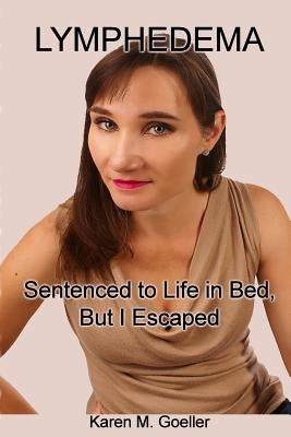 Lymphedema: Sentenced to Life in Bed, But I Escaped by Goeller, Karen M.