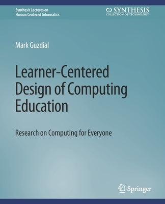 Learner-Centered Design of Computing Education: Research on Computing for Everyone by Guzdial, Mark