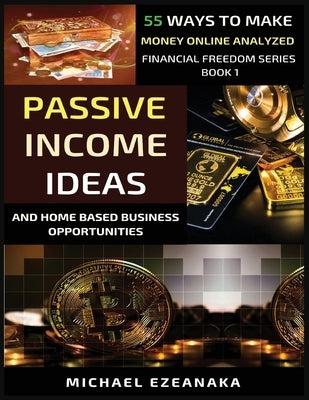 Passive Income Ideas And Home-Based Business Opportunities: 55 Ways To Make Money Online Analyzed by Ezeanaka, Michael