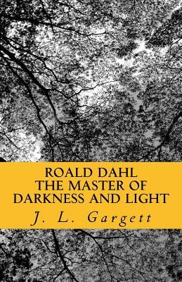 Roald Dahl The Master Of Darkness And Light: Essays On Roald Dahl's Stories For Adults And Children by Gargett, J. L.