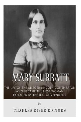 Mary Surratt: The Life of the Alleged Lincoln Conspirator Who Became the First Woman Executed by the U.S. Government by Charles River Editors