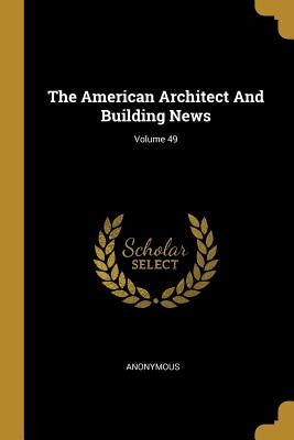 The American Architect And Building News; Volume 49 by Anonymous