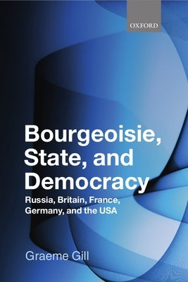Bourgeoisie, State and Democracy: Russia, Britain, France, Germany and the USA by Gill, Graeme J.