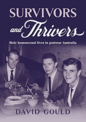 Survivors and Thrivers: Male Homosexual Lives in Postwar Australia by Gould, David