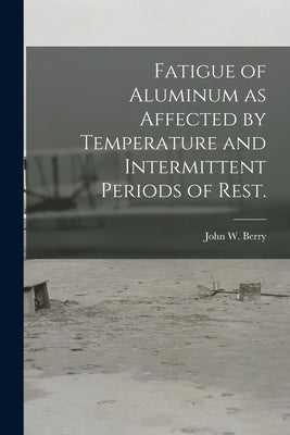 Fatigue of Aluminum as Affected by Temperature and Intermittent Periods of Rest. by Berry, John W.