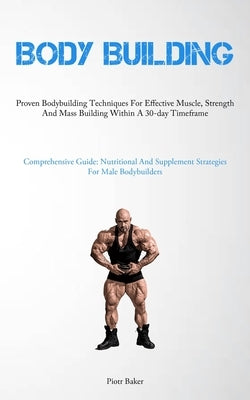 Body Building: Proven Bodybuilding Techniques For Effective Muscle, Strength And Mass Building Within A 30-day Timeframe (Comprehensi by Baker, Piotr
