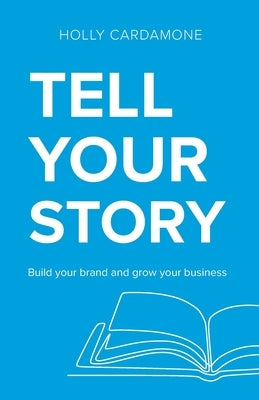 Tell Your Story: Build your brand and grow your business by Cardamone, Holly
