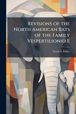 Revisions of the North American Bats of the Family Vespertilionid E by Miller, Gerrit S.
