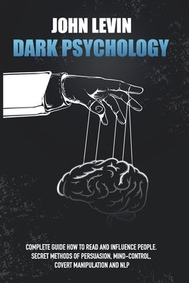 Dark Psychology: Complete Guide How to Read and Influence People. Secret Methods of Persuasion, Mind Control, Covert Manipulation and N by Levin, John