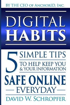Digital Habits: 5 Simple Tips to Help Keep You & Your Information Safe Online Everyday by Schropfer, David W.