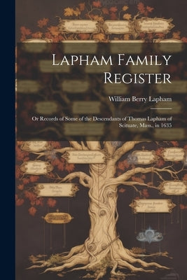 Lapham Family Register: Or Records of Some of the Descendants of Thomas Lapham of Scituate, Mass., in 1635 by Lapham, William Berry