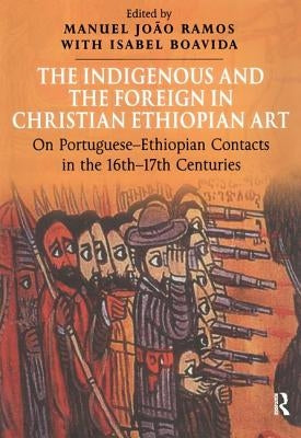 The Indigenous and the Foreign in Christian Ethiopian Art: On Portuguese-Ethiopian Contacts in the 16th-17th Centuries by Ramos, Manuel João
