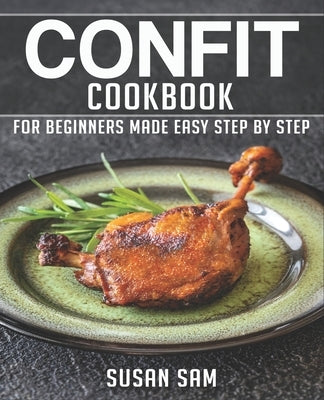 Confit Cookbook: Book 1, for Beginners Made Easy Step by Step by Sam, Susan