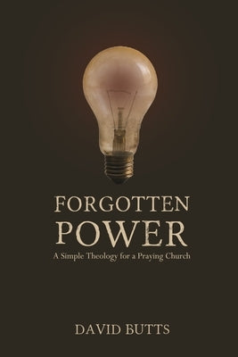 Forgotten Power: A Simple Theology for a Praying Church by Butts, David