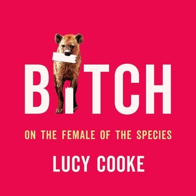 Bitch: On the Female of the Species by Cooke, Lucy