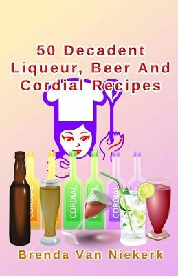 50 Decadent Liqueur, Beer And Cordial Recipes by Niekerk, Brenda Van