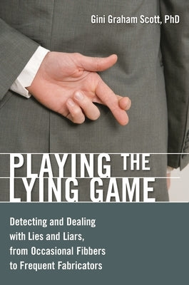 Playing the Lying Game: Detecting and Dealing with Lies and Liars, from Occasional Fibbers to Frequent Fabricators by Scott, Gini