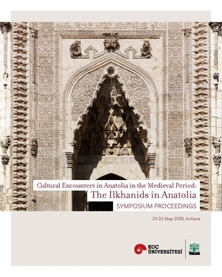 The Ilkhanids in Anatolia: Cultural Encounters in Anatolia in the Medieval Period, Symposium Proceedings by Yalman, Suzan