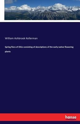 Spring flora of Ohio consisting of descriptions of the early native flowering plants by Kellerman, William Ashbrook