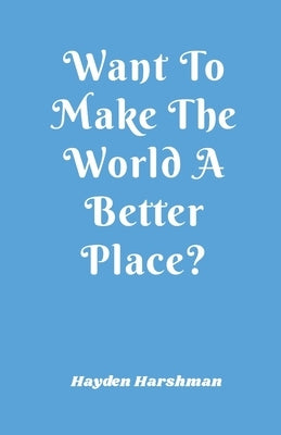 Want To Make The World A Better Place? by Harshman, Hayden