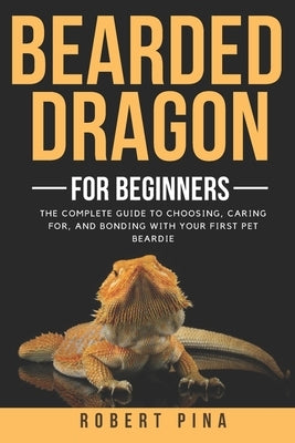 Bearded Dragon For Beginners: The Complete Guide to Choosing, Caring for, and Bonding with Your First Pet Beardie by Pina, Robert