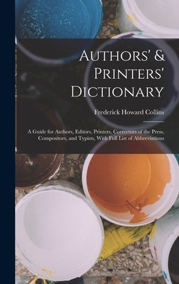 Authors' & Printers' Dictionary: A Guide for Authors, Editors, Printers, Correctors of the Press, Compositors, and Typists, With Full List of Abbrevia by Collins, Frederick Howard