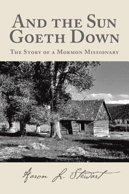 And the Sun Goeth Down: The Story of a Mormon Missionary by Stewart, Aaron L.