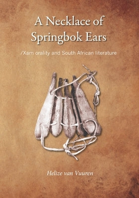 A necklace of springbok ears: /Xam orality and South African literature by Van Vuuren, Helize