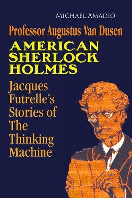 Professor Augustus Van Dusen American Sherlock Holmes: Jacques Futrelle's Stories of The Thinking Machine by Amadio, Michael