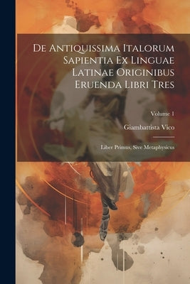 De Antiquissima Italorum Sapientia Ex Linguae Latinae Originibus Eruenda Libri Tres: Liber Primus, Sive Metaphysicus; Volume 1 by Vico, Giambattista