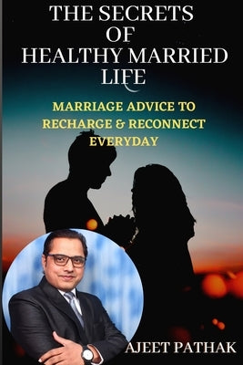 The Secrets of Healthy Married Life: Marriage Advice To Recharge & Reconnect Every Day by Pathak, Ajeet