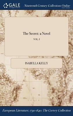 The Secret: a Novel; VOL. I by Kelly, Isabella