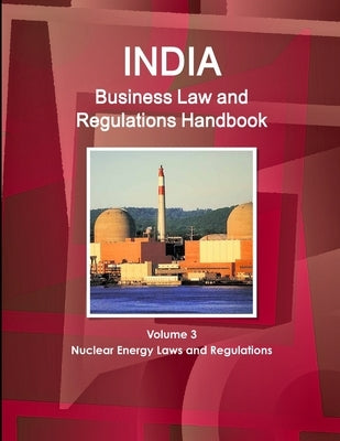India Business Law and Regulations Handbook Volume 3 Nuclear Energy Laws and Regulations by Ibp, Inc