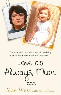 Love as Always, Mum XXX: The True and Terrible Story of Surviving a Childhood with Fred and Rose West by West, Mae