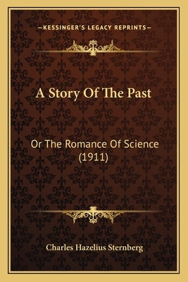 A Story Of The Past: Or The Romance Of Science (1911) by Sternberg, Charles Hazelius