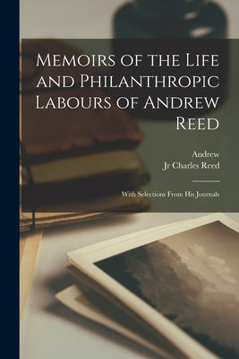 Memoirs of the Life and Philanthropic Labours of Andrew Reed: With Selections From His Journals by Reed, Andrew 1787-1862